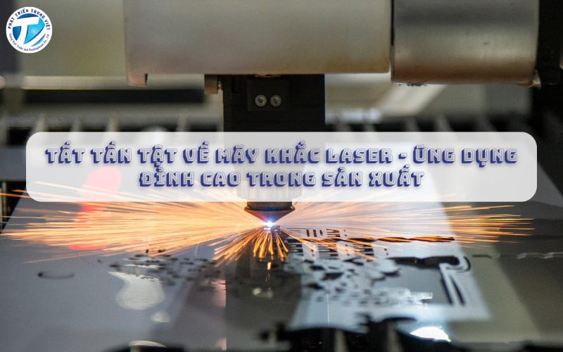 Tất Tần Tật Về Máy Khắc Laser -  Ứng Dụng Đỉnh Cao Trong Sản Xuất